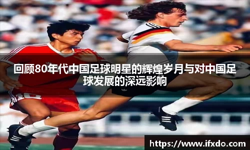 回顾80年代中国足球明星的辉煌岁月与对中国足球发展的深远影响